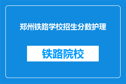 郑州铁路学校招生分数护理(郑州铁路学校护理专业招生分数线是多少？)