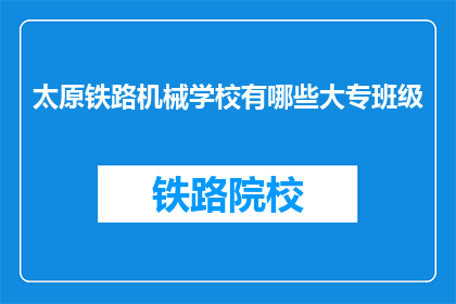 太原铁路机械学校有哪些大专班级(太原铁路机械学校有哪些大专班级？)