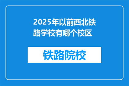 2025年以前西北铁路学校有哪个校区(西北铁路学校2025年以前将开设哪个校区？)