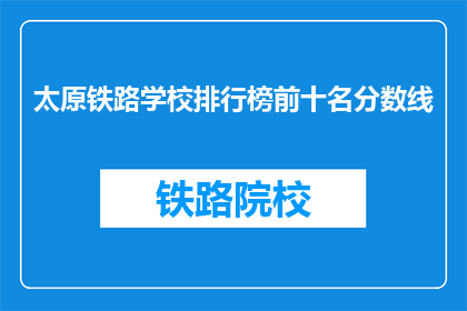 太原铁路学校排行榜前十名分数线(太原铁路学校排名及分数线一览，你了解吗？)
