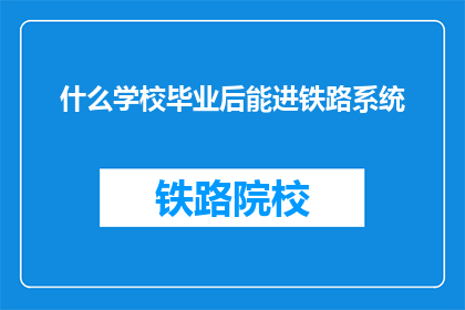 什么学校毕业后能进铁路系统(毕业后能进铁路系统的学校有哪些？)