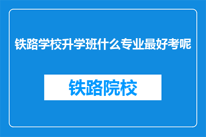 铁路学校升学班什么专业最好考呢(铁路学校升学班，哪些专业最容易考取？)