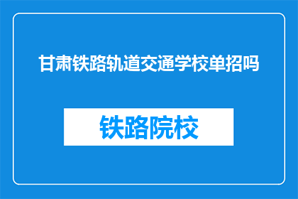 甘肃铁路轨道交通学校单招吗(甘肃铁路轨道交通学校是否进行单独招生？)