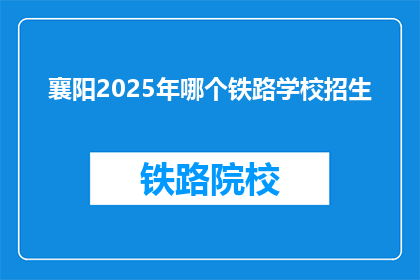 襄阳2025年哪个铁路学校招生(襄阳2025年将招收哪些铁路学校的新生？)
