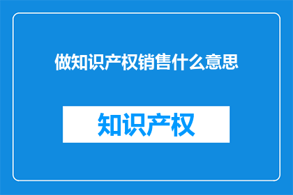 做知识产权销售什么意思(知识产权销售的含义是什么？)