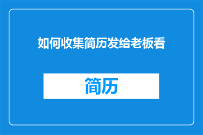如何收集简历发给老板看(如何有效向老板提交简历以获得面试机会？)