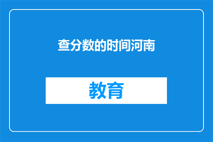查分数的时间河南(河南查分数时间是什么时候？)