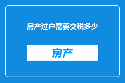房产过户需要交税多少(房产过户需缴纳多少税费？)