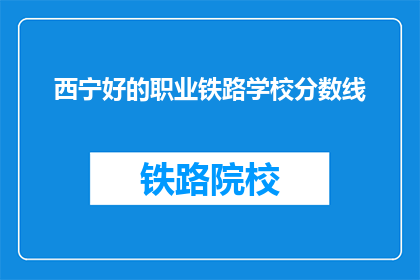 西宁好的职业铁路学校分数线(西宁职业铁路学校录取分数线是多少？)