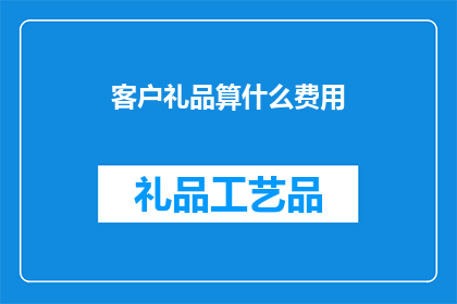 客户礼品算什么费用(客户礼品费用是否计入成本？)