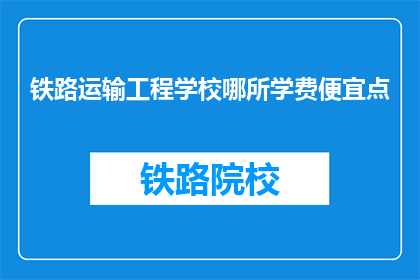 铁路运输工程学校哪所学费便宜点(哪所铁路运输工程学校学费更经济？)
