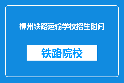 柳州铁路运输学校招生时间(柳州铁路运输学校招生时间是什么时候？)