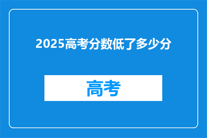 2025高考分数低了多少分(2025年高考分数线下降了多少分？)