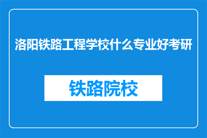 洛阳铁路工程学校什么专业好考研(洛阳铁路工程学校哪些专业适合考研？)