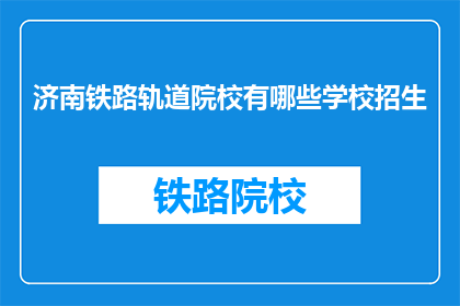 济南铁路轨道院校有哪些学校招生(济南铁路轨道院校招生信息一览)