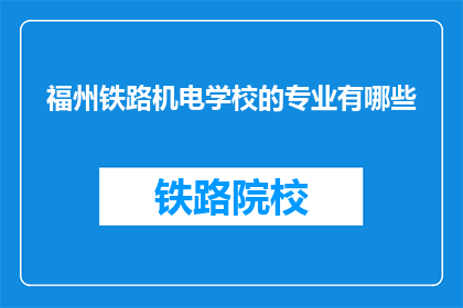 福州铁路机电学校的专业有哪些(福州铁路机电学校开设了哪些专业？)