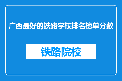 广西最好的铁路学校排名榜单分数(广西铁路学校排名榜单，分数高者究竟有何优势？)