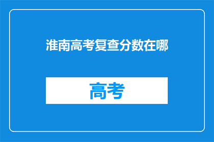 淮南高考复查分数在哪(淮南高考复查分数具体流程在哪里？)