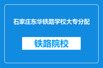 石家庄东华铁路学校大专分配(石家庄东华铁路学校大专生毕业后的去向是什么？)
