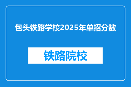 包头铁路学校2025年单招分数(2025年包头铁路学校单招录取分数线是多少？)
