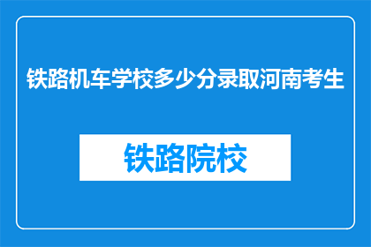 铁路机车学校多少分录取河南考生(河南考生如何通过铁路机车学校录取考试？)