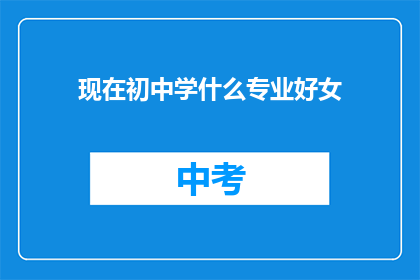 现在初中学什么专业好女(初中女生学什么专业好？)