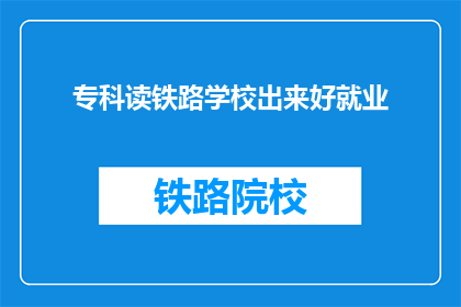 专科读铁路学校出来好就业(专科生读铁路学校后，就业前景如何？)