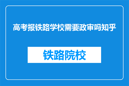 高考报铁路学校需要政审吗知乎(高考报考铁路学校是否需进行政治审查？)