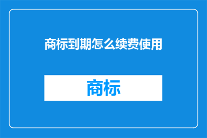 商标到期怎么续费使用(商标到期后如何续费使用？)