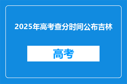 2025年高考查分时间公布吉林(2025年高考分数何时公布？吉林考生注意)