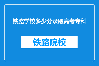 铁路学校多少分录取高考专科(铁路学校录取分数线是多少？高考专科能否通过？)