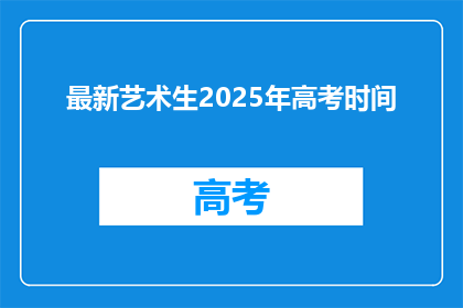 最新艺术生2025年高考时间(2025年艺术生高考时间是什么时候？)