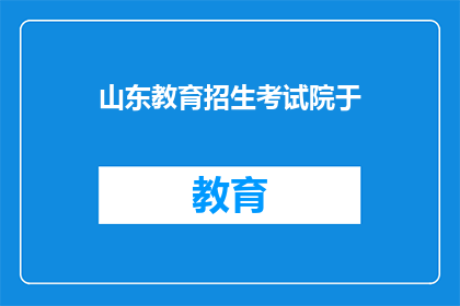 山东教育招生考试院于(山东教育招生考试院于何时成立？)