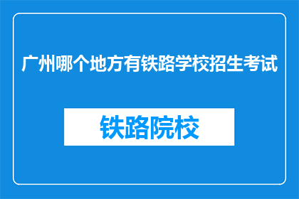 广州哪个地方有铁路学校招生考试(广州哪里可以参加铁路学校的招生考试？)