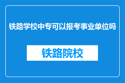 铁路学校中专可以报考事业单位吗(铁路学校中专毕业生能否报考事业单位？)