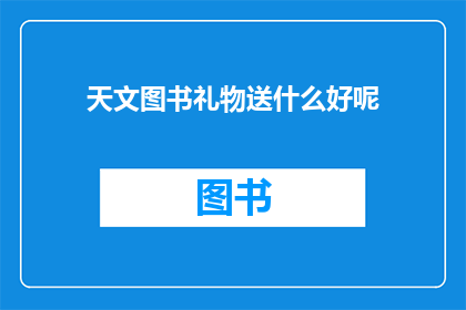 天文图书礼物送什么好呢(天文图书礼物选什么好？)