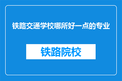 铁路交通学校哪所好一点的专业(哪所铁路交通学校的专业更出色？)