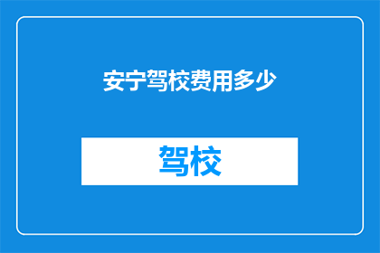 安宁驾校费用多少(安宁驾校的费用是多少？)