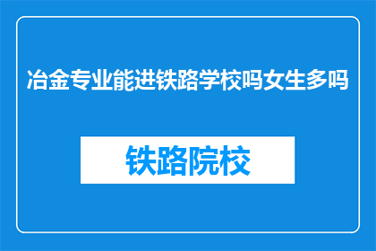 冶金专业能进铁路学校吗女生多吗(冶金专业能否进入铁路学校？女生比例如何？)
