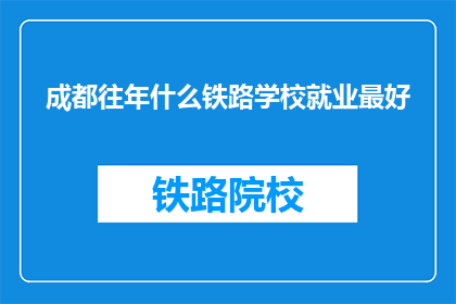 成都往年什么铁路学校就业最好(成都哪些铁路学校就业表现最佳？)