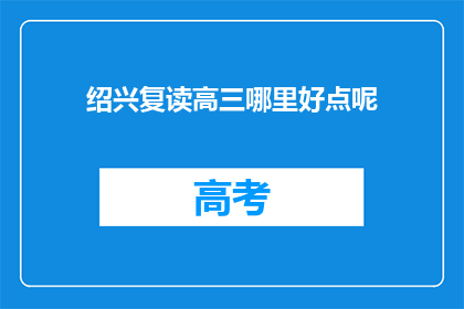 绍兴复读高三哪里好点呢(绍兴地区，哪所高中复读效果最佳？)
