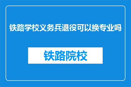 铁路学校义务兵退役可以换专业吗(铁路学校义务兵退役后能否更换专业？)