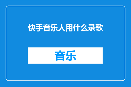 快手音乐人用什么录歌(快手音乐人如何录制歌曲？)
