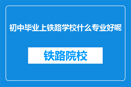 初中毕业上铁路学校什么专业好呢(初中毕业生选择铁路学校专业，哪个方向更合适？)