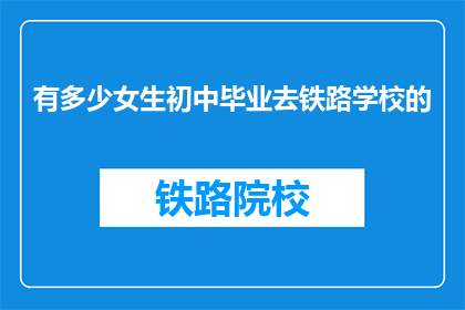 有多少女生初中毕业去铁路学校的(多少女生选择初中毕业后进入铁路学校？)