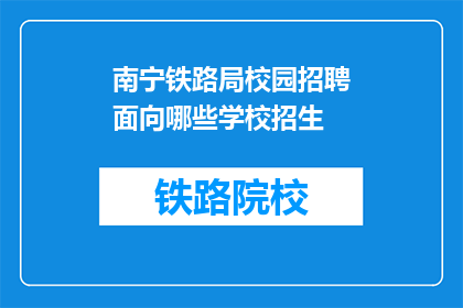 南宁铁路局校园招聘面向哪些学校招生(南宁铁路局校园招聘面向哪些学校招生？)