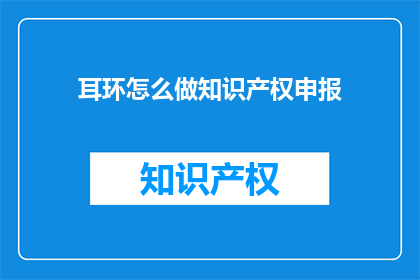 耳环怎么做知识产权申报(如何进行耳环制作过程的知识产权申报？)
