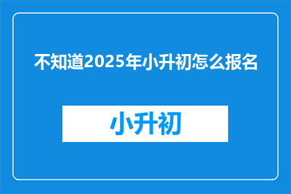 不知道2025年小升初怎么报名(2025年小升初报名流程你清楚吗？)