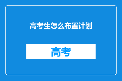 高考生怎么布置计划(高考生如何高效规划学习计划？)