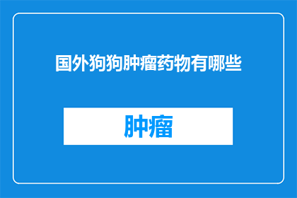 国外狗狗肿瘤药物有哪些(国外有哪些狗狗肿瘤药物？)